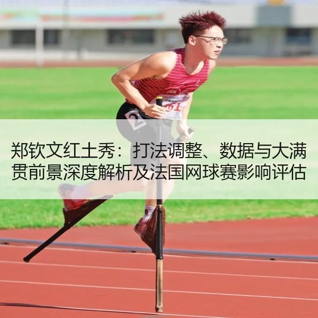 郑钦文红土秀:打法调整、数据与大满贯前景深度解析及法国网球赛影响评估